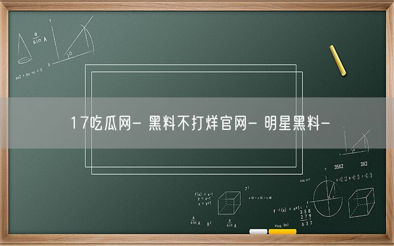 17吃瓜网- 黑料不打烊官网- 明星黑料-